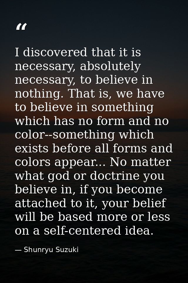 I discovered that it is necessary, absolutely necessary, to believe in nothing. That is, we have to believe in something — Shunryu Suzuki