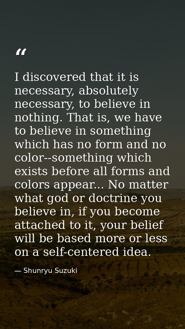 I discovered that it is necessary, absolutely necessary, to believe in nothing. That is, we have to believe in something — Shunryu Suzuki