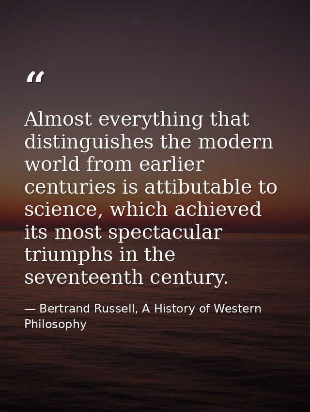 Almost everything that distinguishes the modern world from earlier centuries is attibutable to science, which achieved i — Bertrand Russell, A History of Western Philosophy