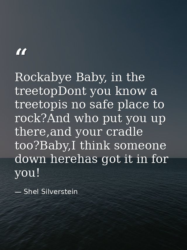 Rockabye Baby, in the treetopDont you know a treetopis no safe place to rock?And who put you up there,and your cradle to — Shel Silverstein
