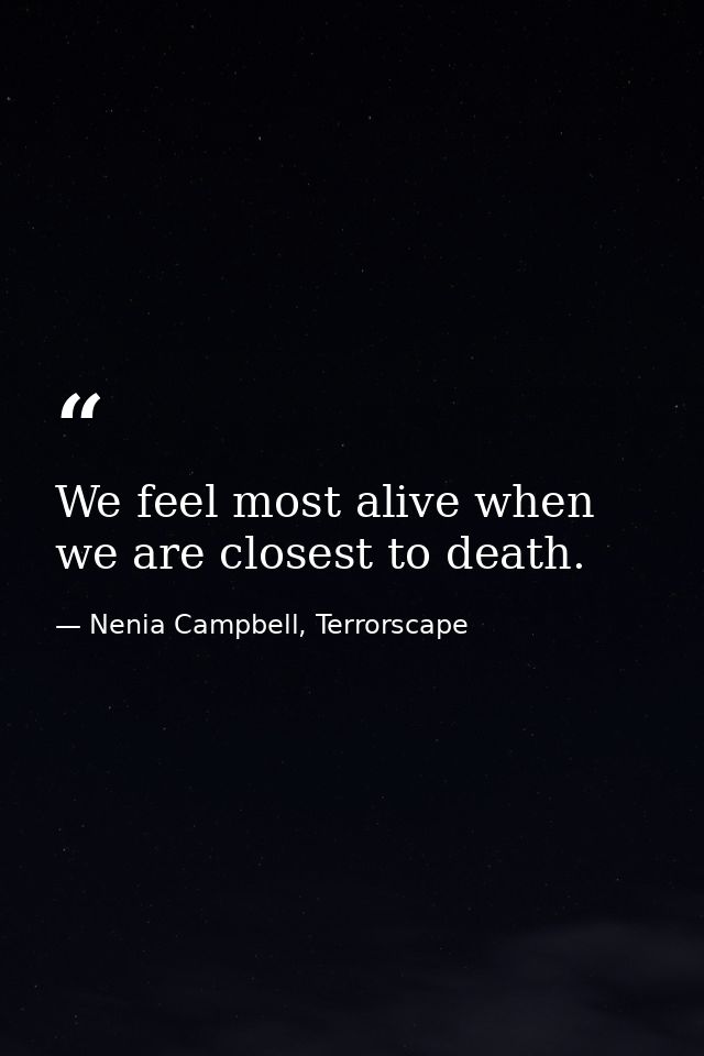 We feel most alive when we are closest to death. — Nenia Campbell, Terrorscape