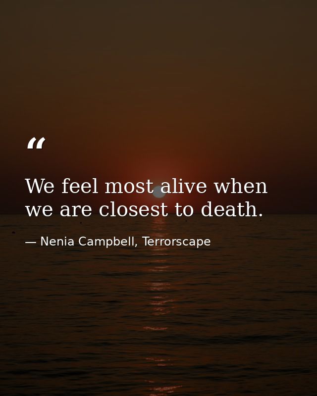 We feel most alive when we are closest to death. — Nenia Campbell, Terrorscape