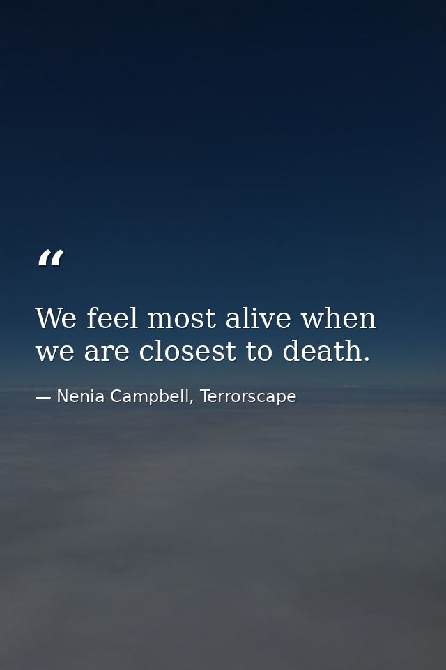 We feel most alive when we are closest to death. — Nenia Campbell, Terrorscape