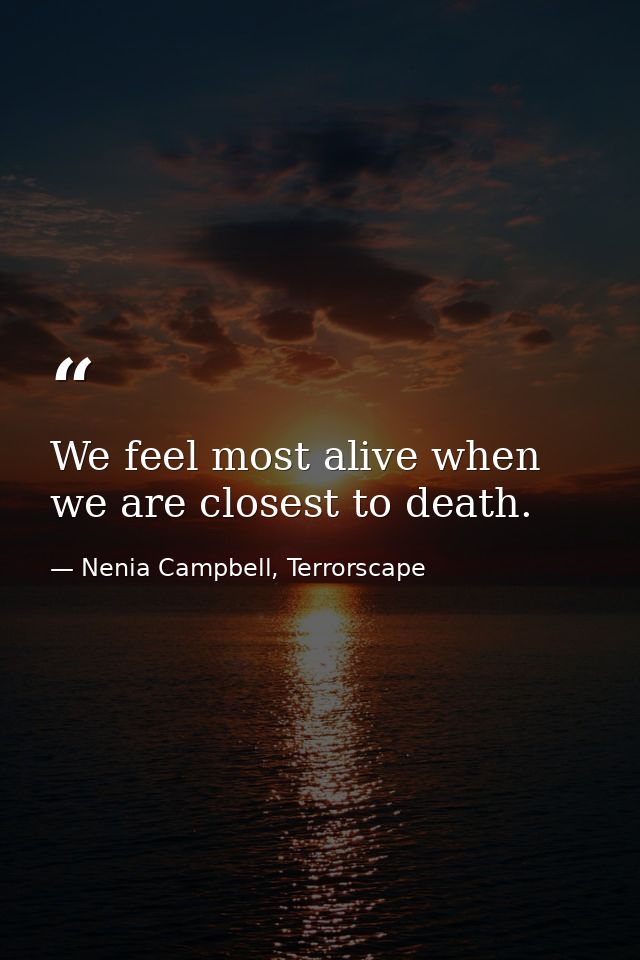 We feel most alive when we are closest to death. — Nenia Campbell, Terrorscape