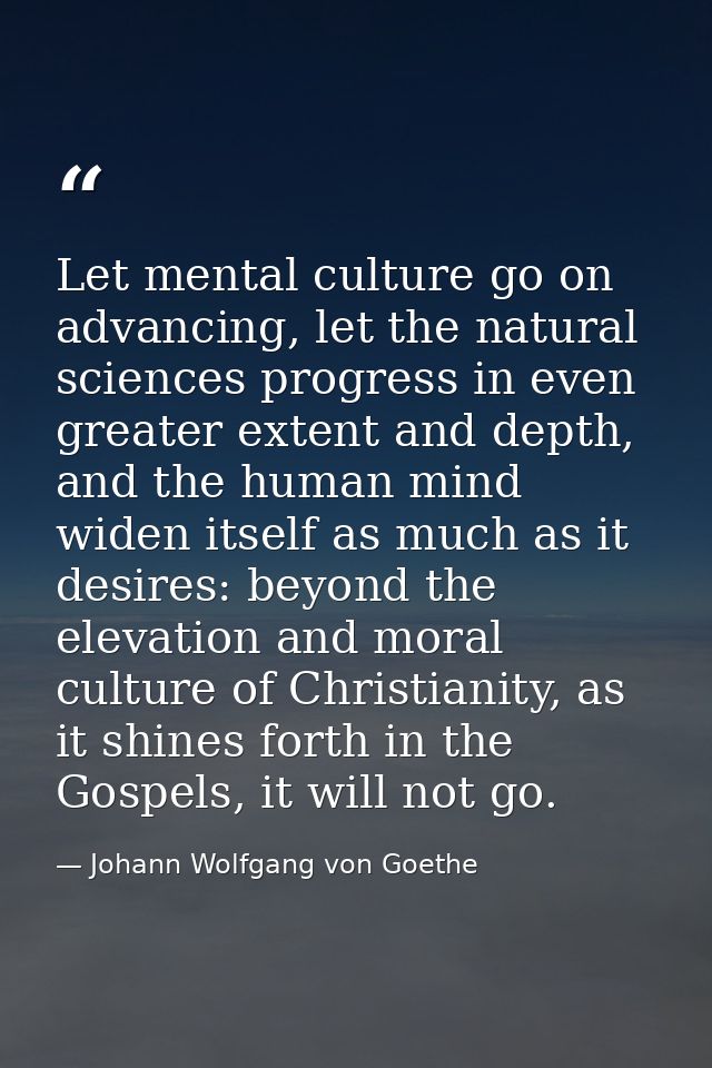 Let mental culture go on advancing, let the natural sciences progress in even greater extent and depth, and the human mi — Johann Wolfgang von Goethe