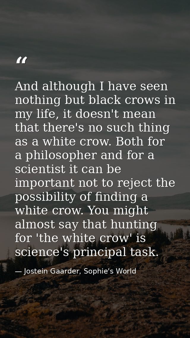 And although I have seen nothing but black crows in my life, it doesn't mean that there's no such thing as a white crow. — Jostein Gaarder, Sophie's World