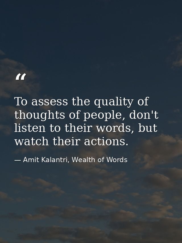 To assess the quality of thoughts of people, don't listen to their words, but watch their actions. — Amit Kalantri, Wealth of Words