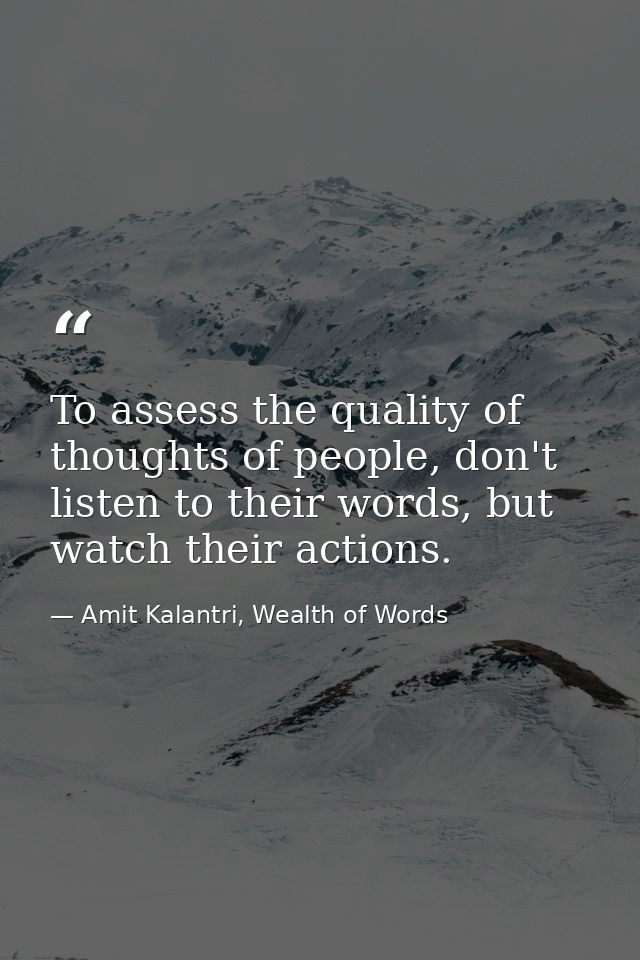 To assess the quality of thoughts of people, don't listen to their words, but watch their actions. — Amit Kalantri, Wealth of Words