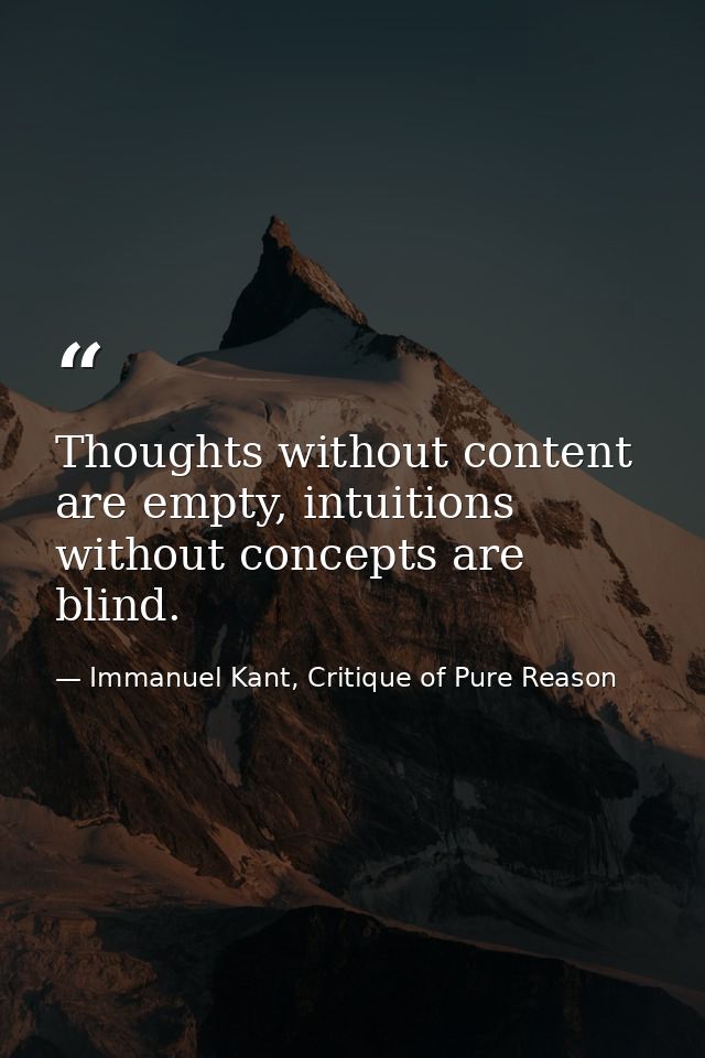 Thoughts without content are empty, intuitions without concepts are blind. — Immanuel Kant, Critique of Pure Reason