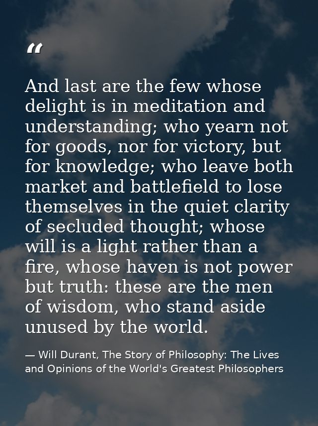 And last are the few whose delight is in meditation and understanding; who yearn not for goods, nor for victory, but for — Will Durant, The Story of Philosophy: The Lives and Opinions of the World's Greatest Philosophers