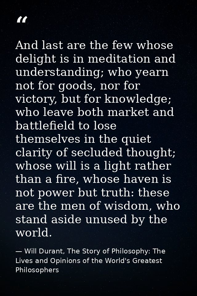And last are the few whose delight is in meditation and understanding; who yearn not for goods, nor for victory, but for — Will Durant, The Story of Philosophy: The Lives and Opinions of the World's Greatest Philosophers