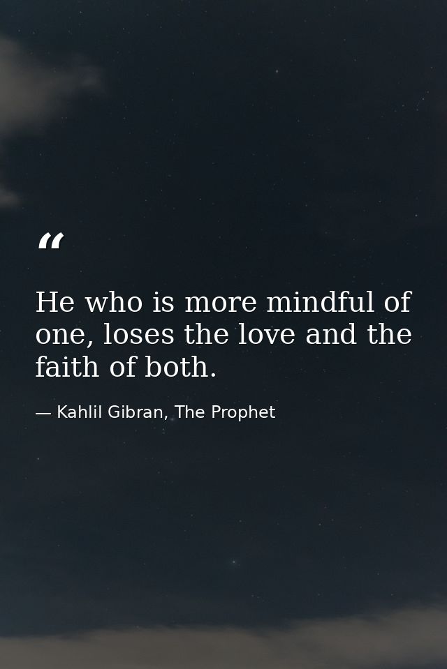 He who is more mindful of one, loses the love and the faith of both. — Kahlil Gibran, The Prophet