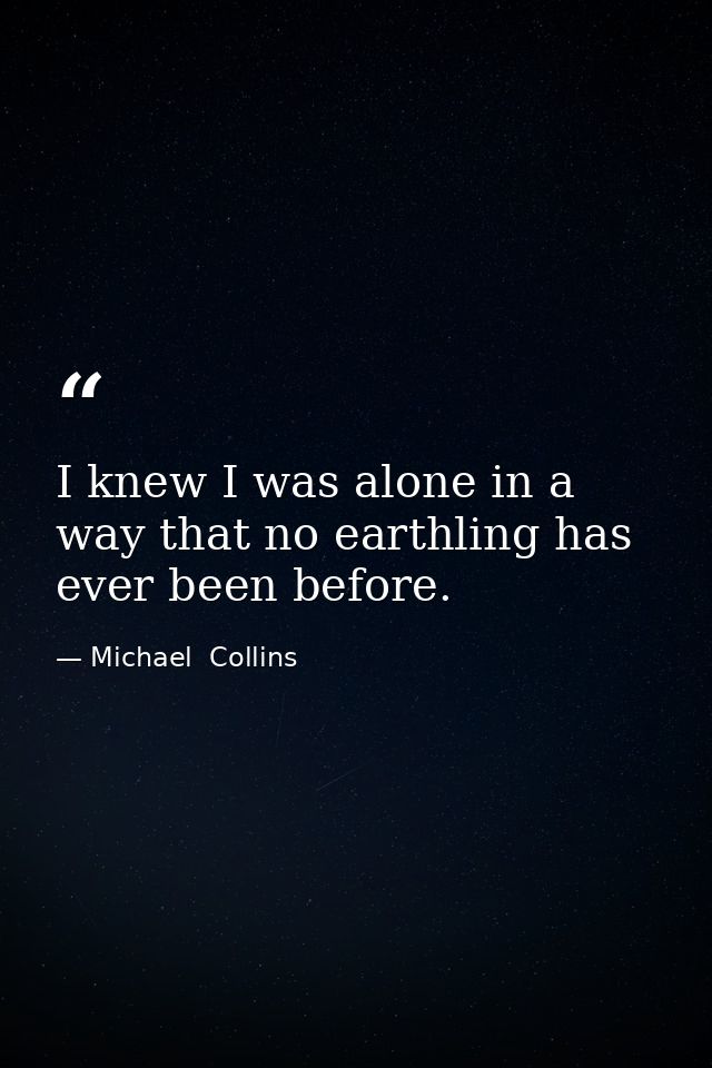 I knew I was alone in a way that no earthling has ever been before. — Michael  Collins