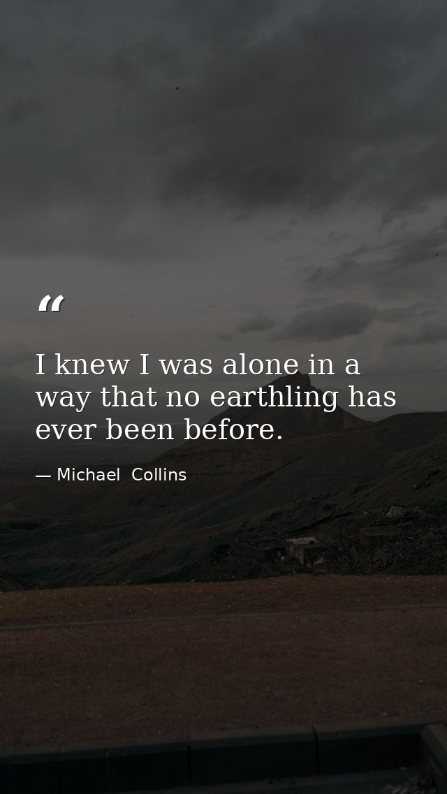 I knew I was alone in a way that no earthling has ever been before. — Michael  Collins