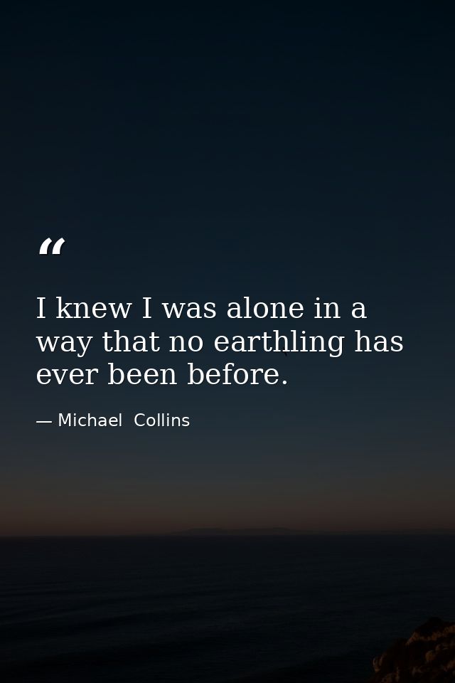 I knew I was alone in a way that no earthling has ever been before. — Michael  Collins