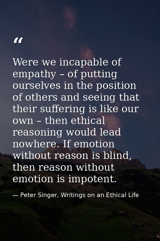 Were we incapable of empathy – of putting ourselves in the position of others and seeing that their suffering is like ou — Peter Singer, Writings on an Ethical Life