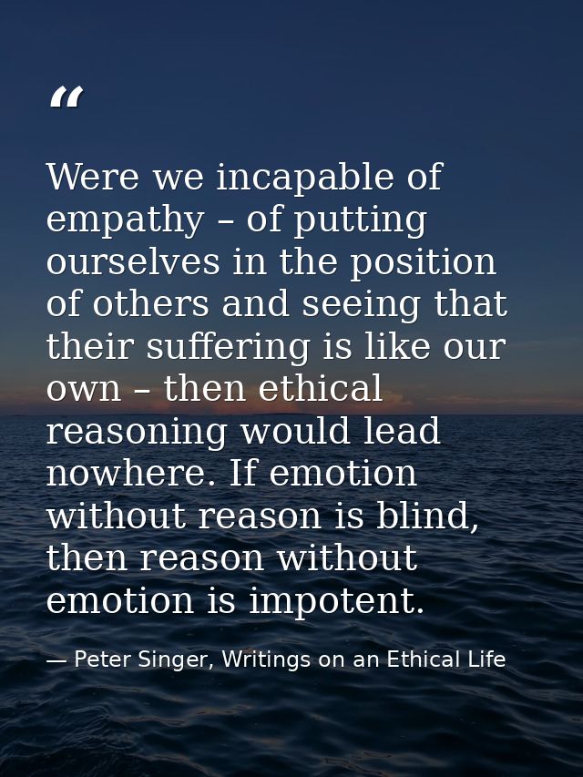 Were we incapable of empathy – of putting ourselves in the position of others and seeing that their suffering is like ou — Peter Singer, Writings on an Ethical Life