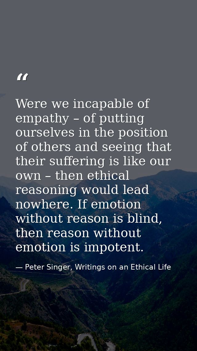 Were we incapable of empathy – of putting ourselves in the position of others and seeing that their suffering is like ou — Peter Singer, Writings on an Ethical Life