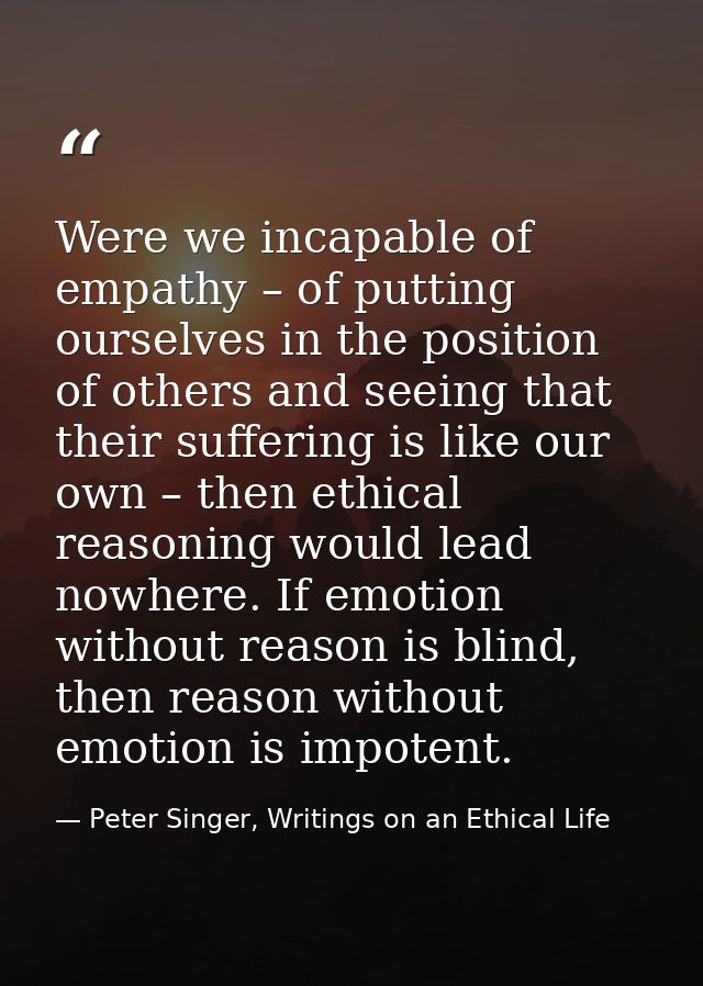 Were we incapable of empathy – of putting ourselves in the position of others and seeing that their suffering is like ou — Peter Singer, Writings on an Ethical Life