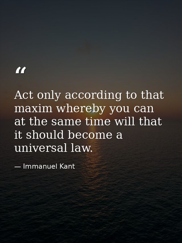 Act only according to that maxim whereby you can at the same time will that it should become a universal law. — Immanuel Kant