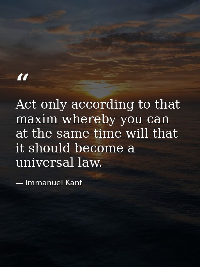 Act only according to that maxim whereby you can at the same time will that it should become a universal law. — Immanuel Kant