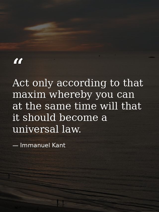 Act only according to that maxim whereby you can at the same time will that it should become a universal law. — Immanuel Kant