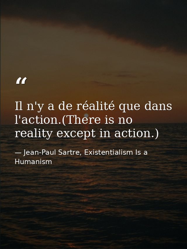 Il n'y a de réalité que dans l'action.(There is no reality except in action.) — Jean-Paul Sartre, Existentialism Is a Humanism