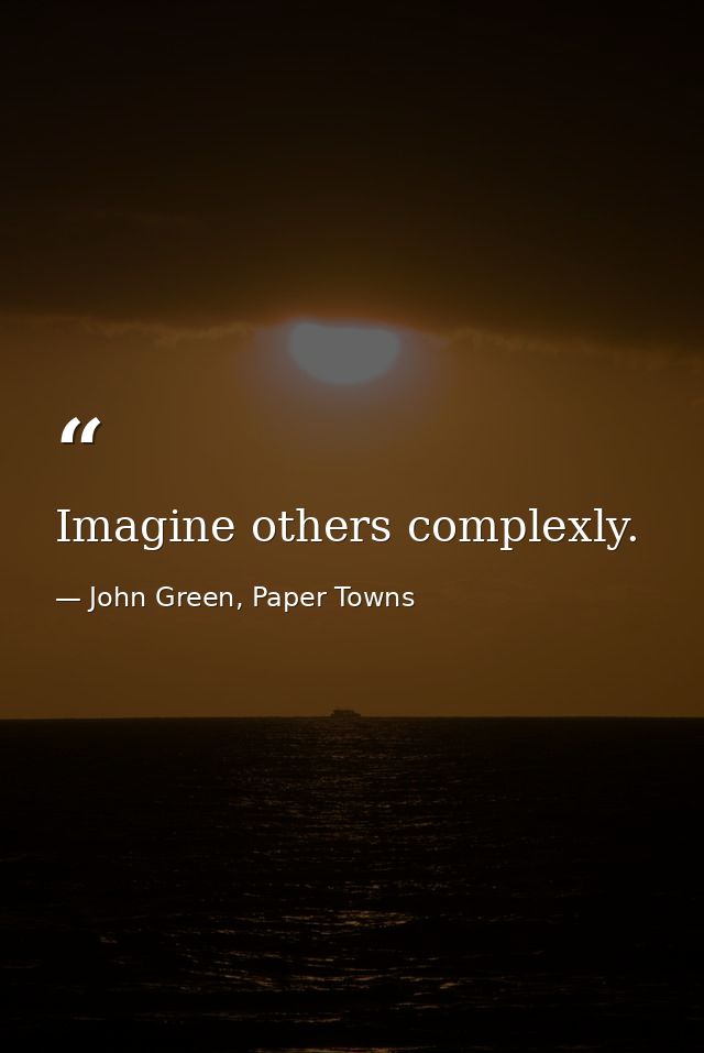 Imagine others complexly. — John Green, Paper Towns