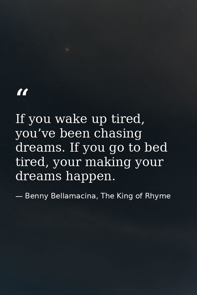 If you wake up tired, you’ve been chasing dreams. If you go to bed tired, your making your dreams happen. — Benny Bellamacina, The King of Rhyme