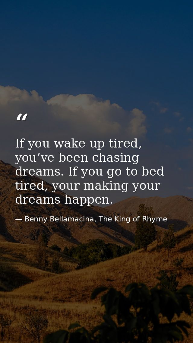 If you wake up tired, you’ve been chasing dreams. If you go to bed tired, your making your dreams happen. — Benny Bellamacina, The King of Rhyme