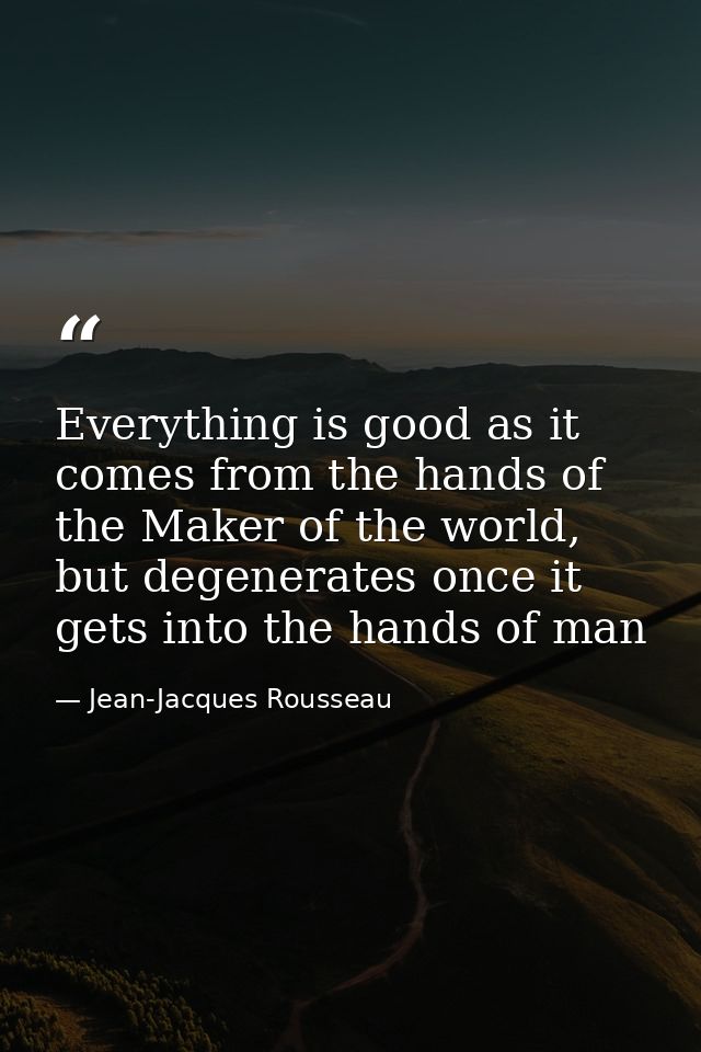 Everything is good as it comes from the hands of the Maker of the world, but degenerates once it gets into the hands of  — Jean-Jacques Rousseau