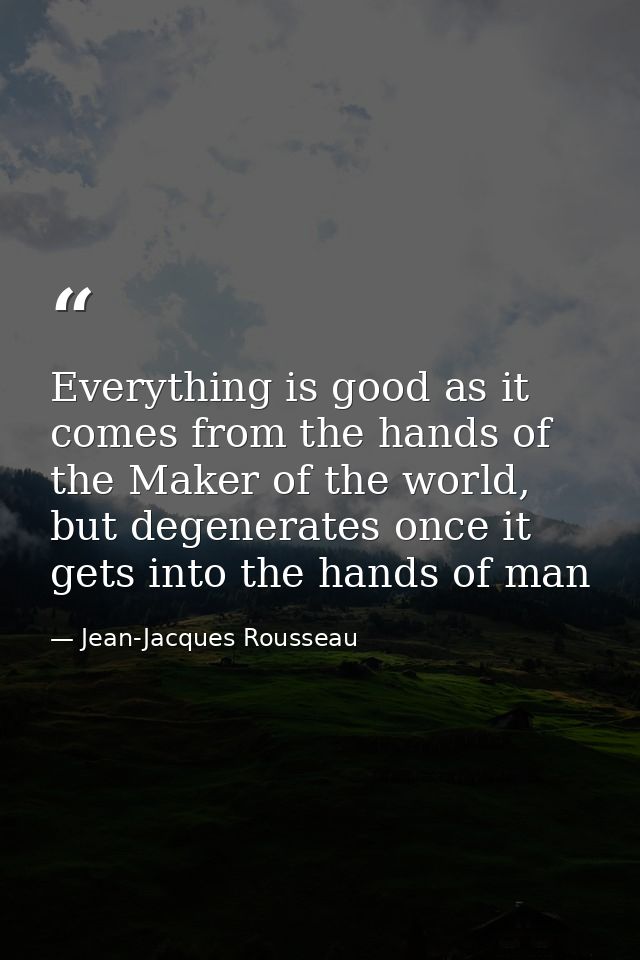 Everything is good as it comes from the hands of the Maker of the world, but degenerates once it gets into the hands of  — Jean-Jacques Rousseau