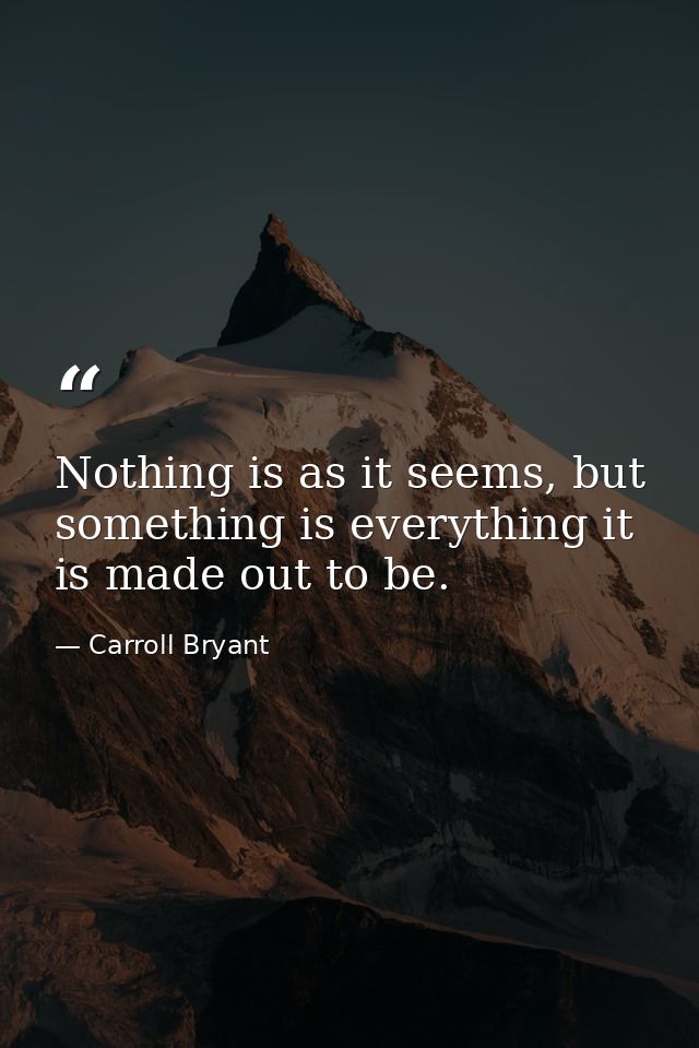 Nothing is as it seems, but something is everything it is made out to be. — Carroll Bryant