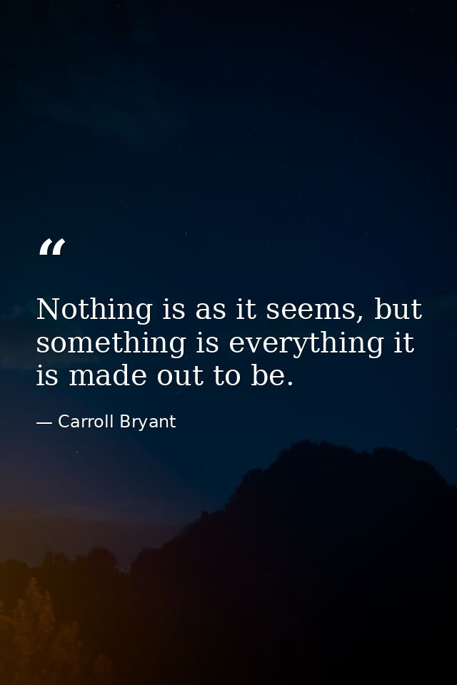Nothing is as it seems, but something is everything it is made out to be. — Carroll Bryant