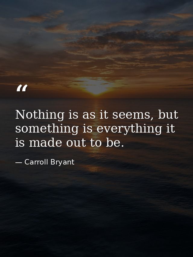 Nothing is as it seems, but something is everything it is made out to be. — Carroll Bryant