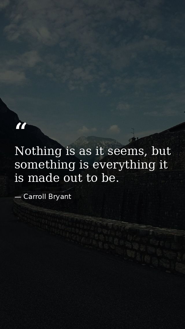 Nothing is as it seems, but something is everything it is made out to be. — Carroll Bryant