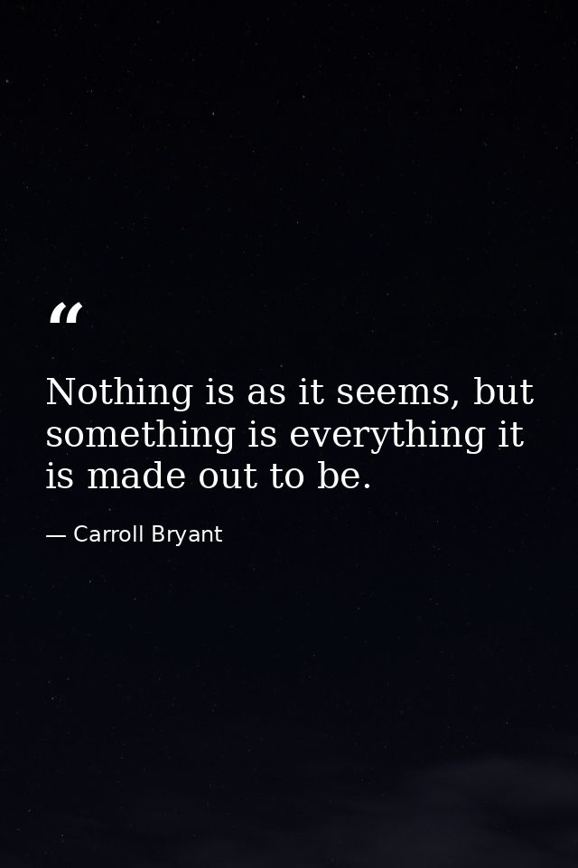 Nothing is as it seems, but something is everything it is made out to be. — Carroll Bryant