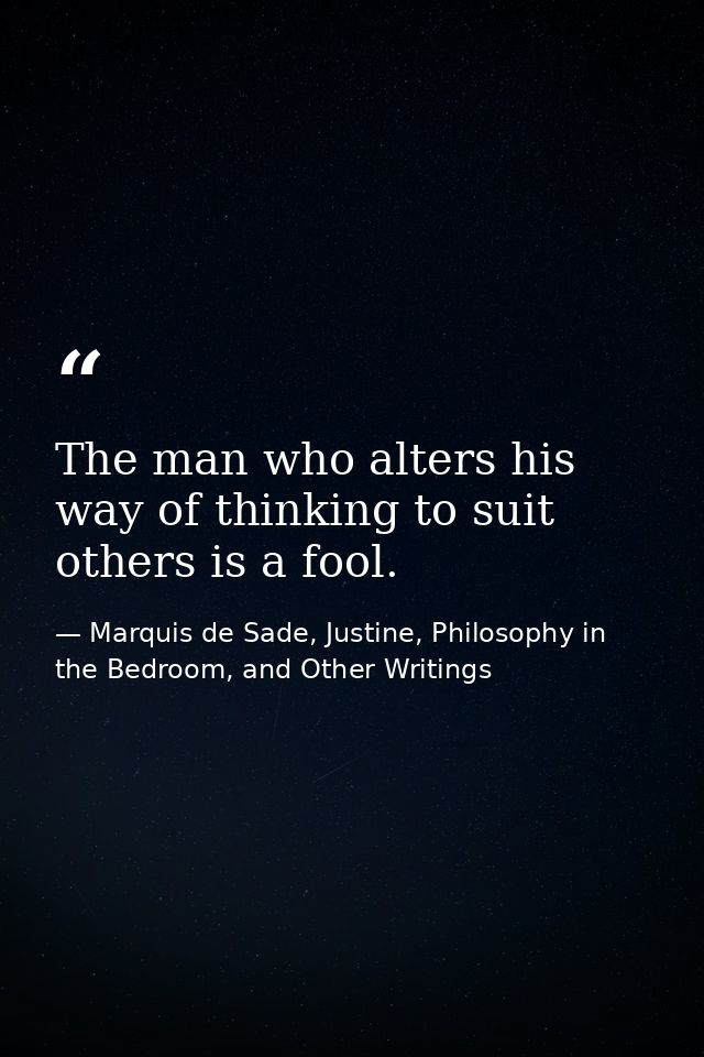 The man who alters his way of thinking to suit others is a fool. — Marquis de Sade, Justine, Philosophy in the Bedroom, and Other Writings