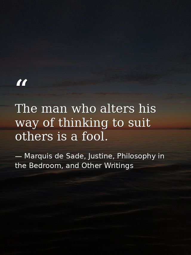 The man who alters his way of thinking to suit others is a fool. — Marquis de Sade, Justine, Philosophy in the Bedroom, and Other Writings