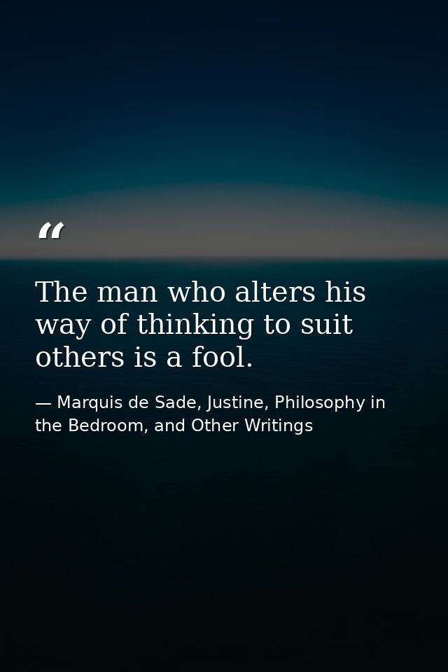 The man who alters his way of thinking to suit others is a fool. — Marquis de Sade, Justine, Philosophy in the Bedroom, and Other Writings