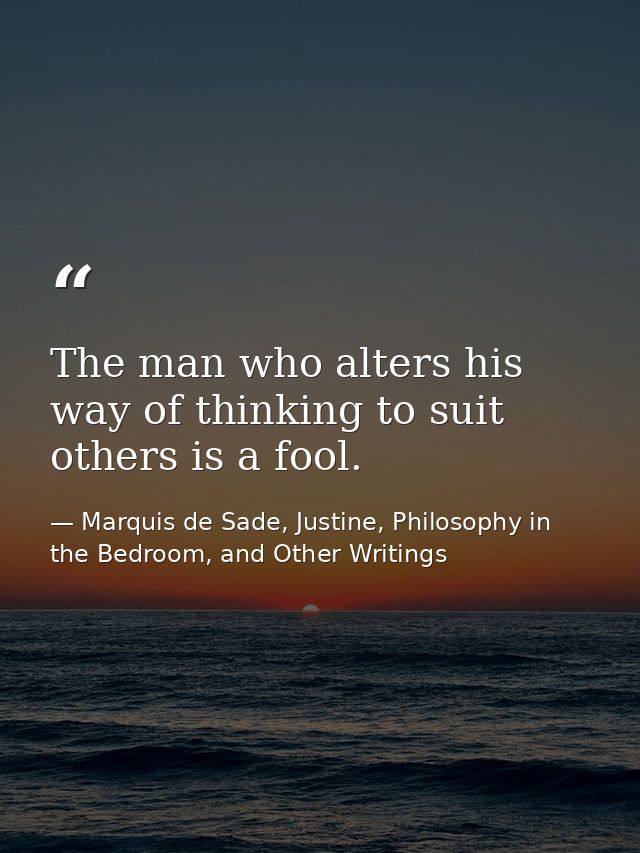 The man who alters his way of thinking to suit others is a fool. — Marquis de Sade, Justine, Philosophy in the Bedroom, and Other Writings