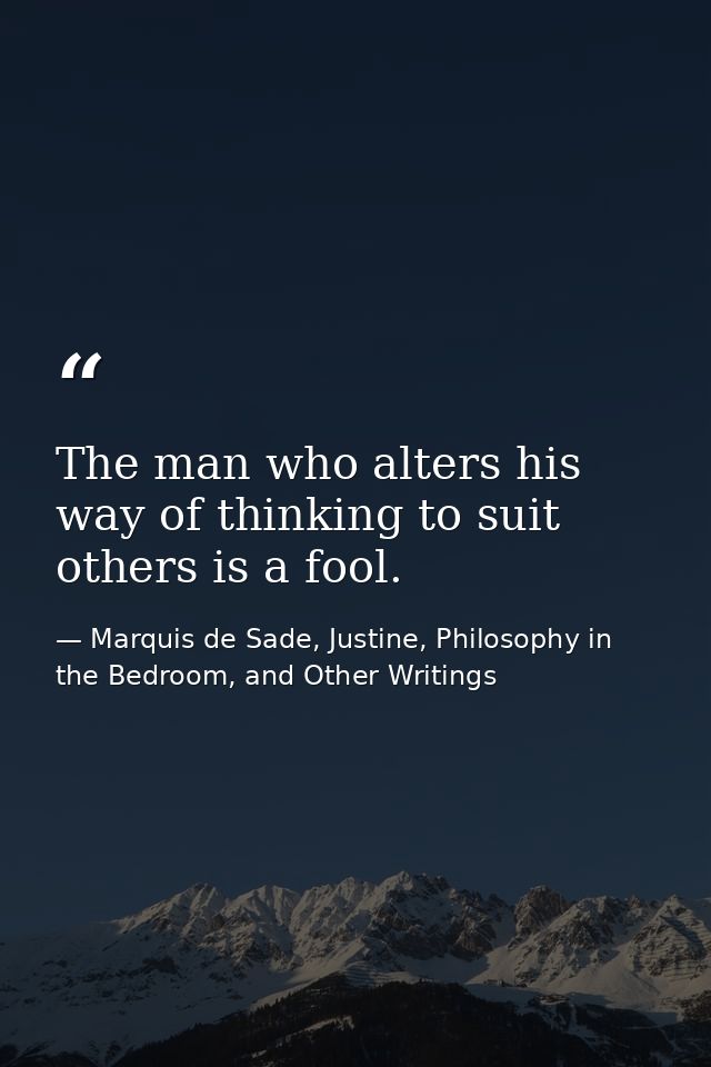 The man who alters his way of thinking to suit others is a fool. — Marquis de Sade, Justine, Philosophy in the Bedroom, and Other Writings