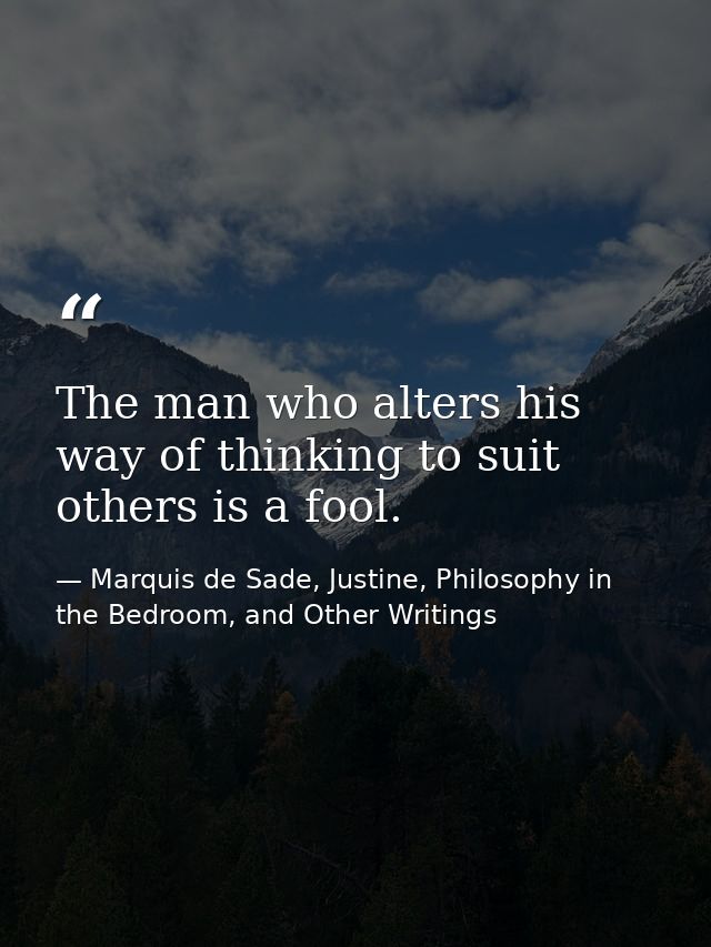 The man who alters his way of thinking to suit others is a fool. — Marquis de Sade, Justine, Philosophy in the Bedroom, and Other Writings