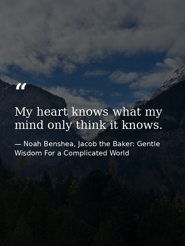 My heart knows what my mind only think it knows. — Noah Benshea, Jacob the Baker: Gentle Wisdom For a Complicated World