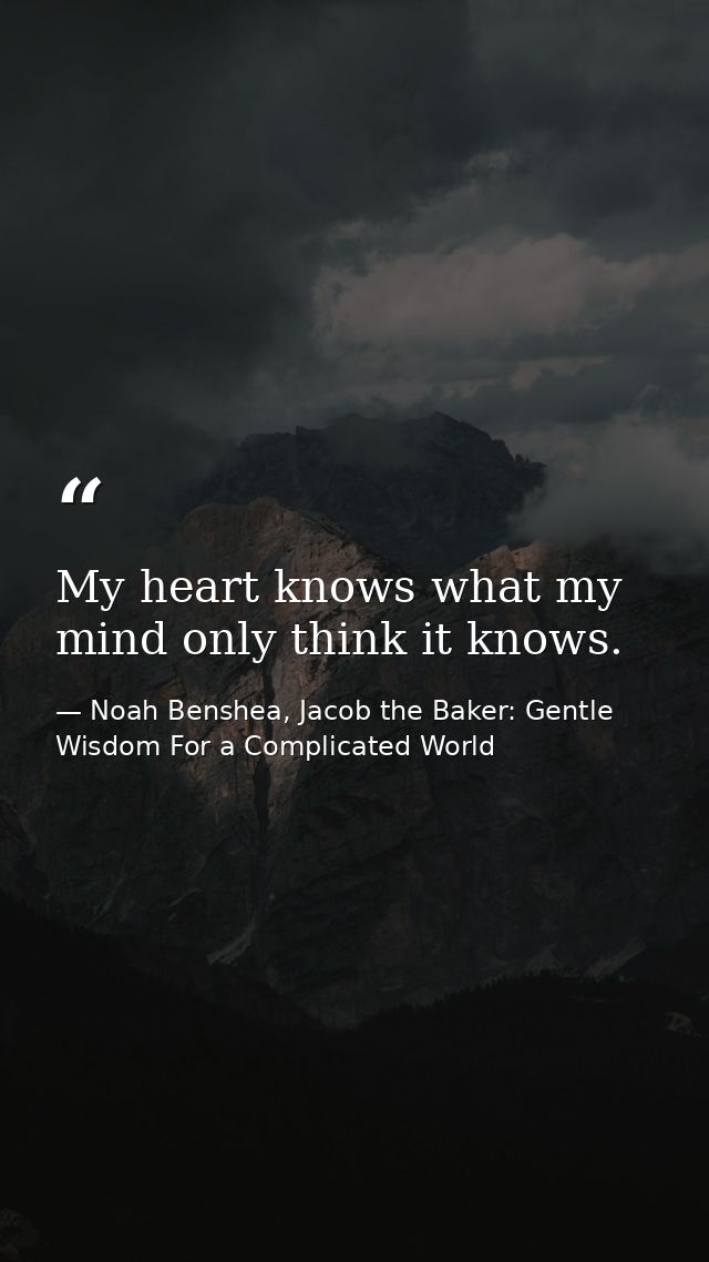 My heart knows what my mind only think it knows. — Noah Benshea, Jacob the Baker: Gentle Wisdom For a Complicated World