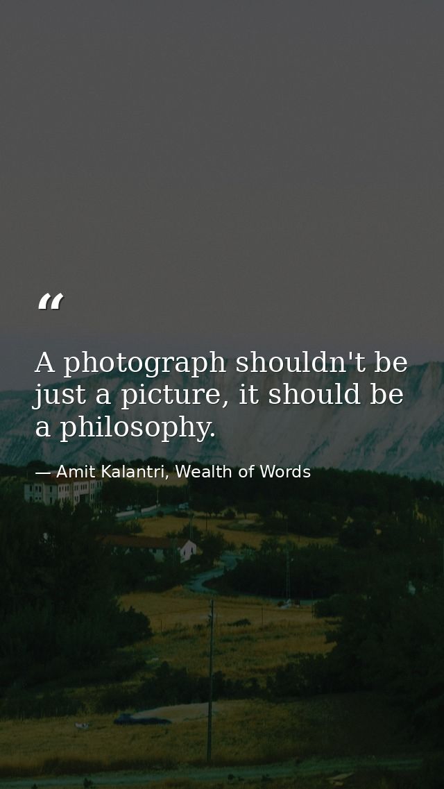 A photograph shouldn't be just a picture, it should be a philosophy. — Amit Kalantri, Wealth of Words