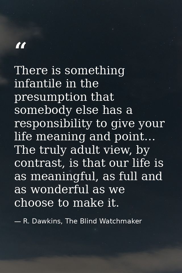 There is something infantile in the presumption that somebody else has a responsibility to give your life meaning and po — R. Dawkins, The Blind Watchmaker