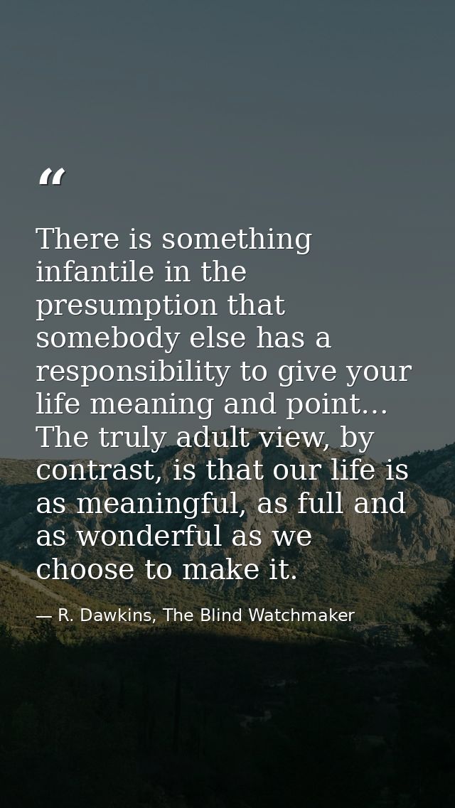 There is something infantile in the presumption that somebody else has a responsibility to give your life meaning and po — R. Dawkins, The Blind Watchmaker