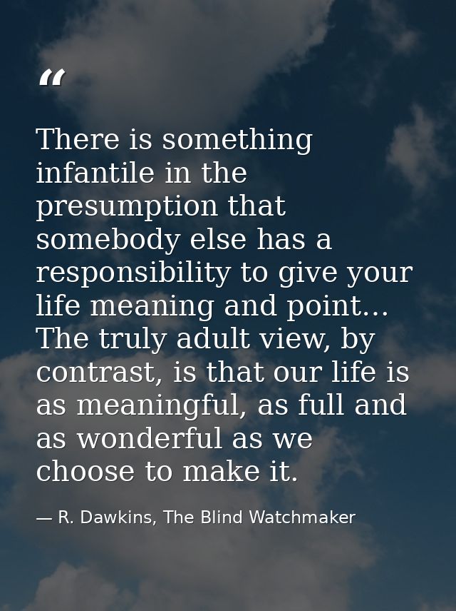 There is something infantile in the presumption that somebody else has a responsibility to give your life meaning and po — R. Dawkins, The Blind Watchmaker