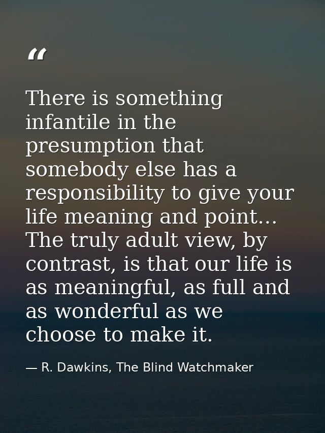 There is something infantile in the presumption that somebody else has a responsibility to give your life meaning and po — R. Dawkins, The Blind Watchmaker
